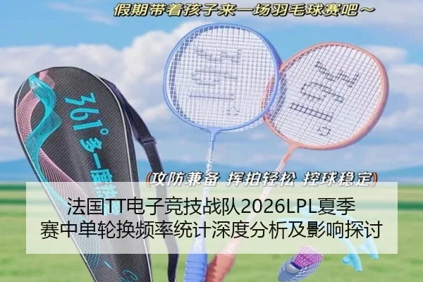 法国TT电子竞技战队2026LPL夏季赛中单轮换频率统计深度分析及影响探讨