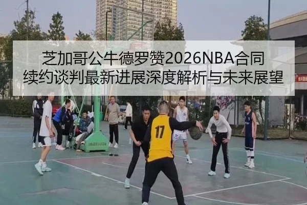 芝加哥公牛德罗赞2026NBA合同续约谈判最新进展深度解析与未来展望