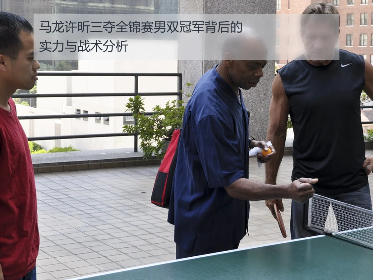 马龙许昕三夺全锦赛男双冠军背后的实力与战术分析