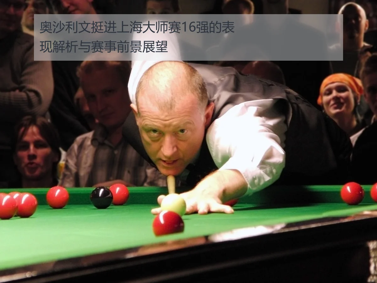奥沙利文挺进上海大师赛16强的表现解析与赛事前景展望